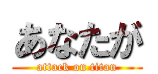 あなたが (attack on titan)