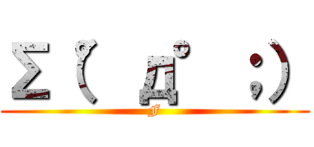 Σ（°д°；） (F)