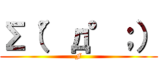 Σ（°д°；） (F)