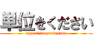 単位をください (appeal to professor)