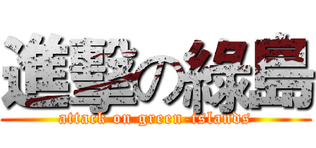 進擊の綠島 (attack on green-islands)