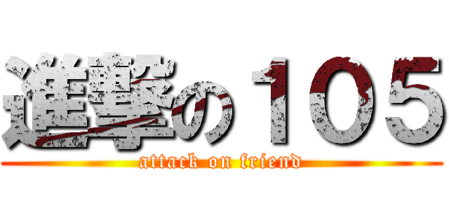 進撃の１０５ (attack on friend)
