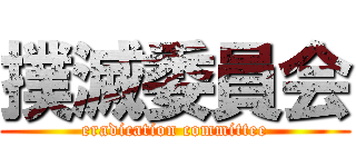 撲滅委員会 (eradication committee)
