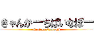 きゃんかーちぱいなぽー (attack on Cancarchi)