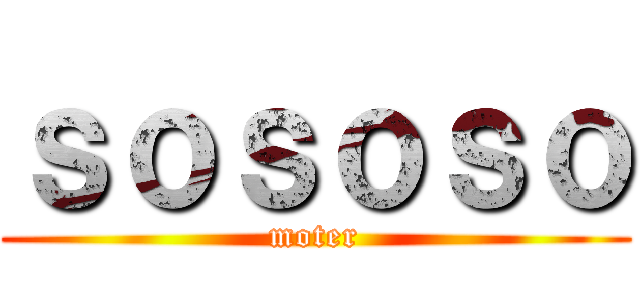 ｓｏｓｏｓｏ (moter)