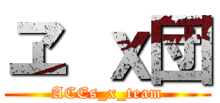 ヱ ｘ団 (ACEs_x_team)