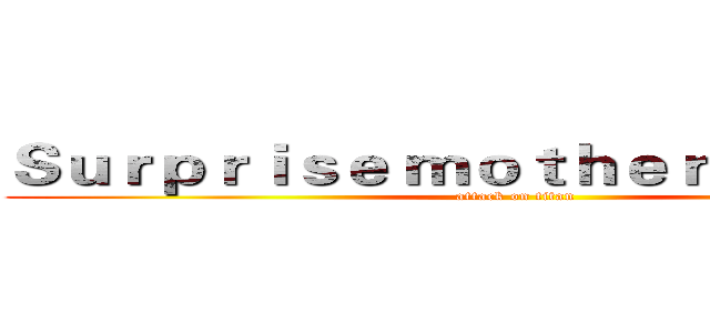 Ｓｕｒｐｒｉｓｅ ｍｏｔｈｅｒ ｆａｔｈｅｒ  (attack on titan)