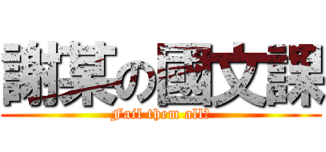 謝某の國文課 (Fail them all?)