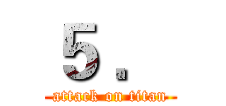 ５ ． (attack on titan)