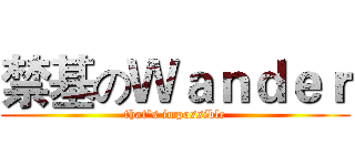 禁基のＷａｎｄｅｒ (that's impossible)