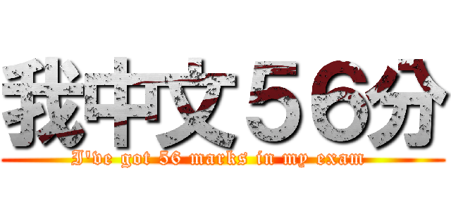 我中文５６分 (I've got 56 marks in my exam )