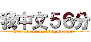 我中文５６分 (I've got 56 marks in my exam )