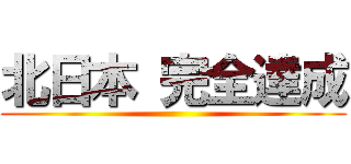 北日本 完全達成 ()