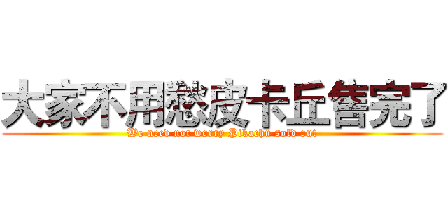 大家不用愁皮卡丘售完了 (We need not worry Pikachu sold out)