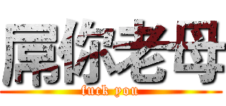 屌你老母 (fuck you)