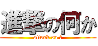 進撃の何か (attack on ？)