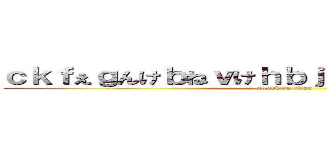 ｃｋｆぇｇんけｂねｖけｈｂｊｖけｇｖｍｄぺぼｂｎ (attack on titan)