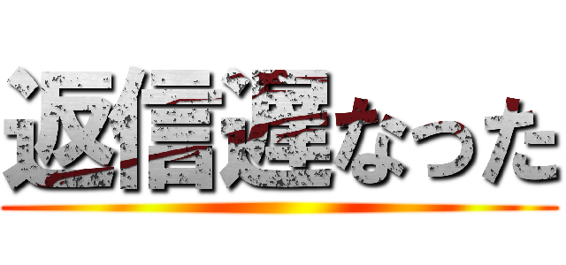 返信遅なった ()