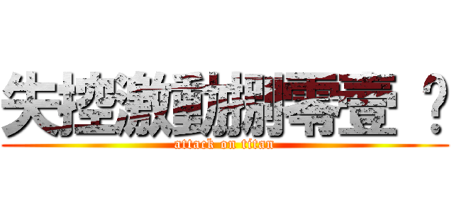 失控激動捌零壹 ♥ (attack on titan)
