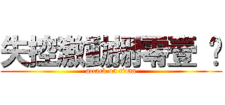 失控激動捌零壹 ♥ (attack on titan)