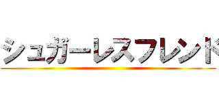 シュガーレスフレンド ()
