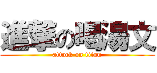 進撃の喝湯文 (attack on titan)