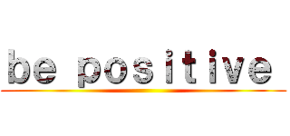 ｂｅ ｐｏｓｉｔｉｖｅ  ()