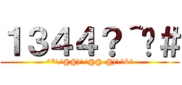 １３４４？＾♥＃ (^*\'/@@)\'/@@-@)\\☆&●)