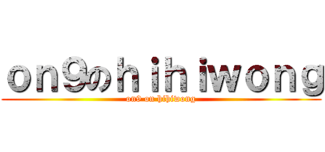ｏｎ９のｈｉｈｉｗｏｎｇ (on9 on hihiwong)