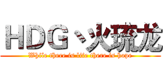 ＨＤＧ丶火琉龙 (While there is life there is hope)