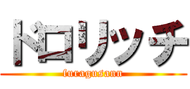 ドロリッチ (furagusann)