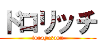 ドロリッチ (furagusann)
