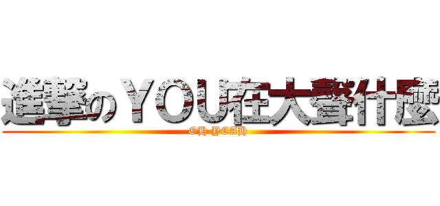 進撃のＹＯＵ在大聲什麼 (OH YEAH)