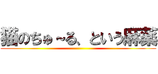 猫のちゅ～る、という麻薬 ()
