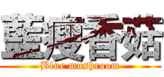 藍瘦香菇 (Blue mushroom)