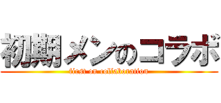 初期メンのコラボ (first on collaboration)