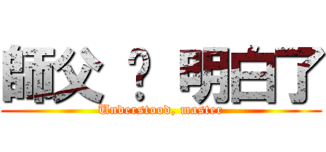 師父 • 明白了 (Understood, master)