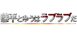 恭平とゆうはラブラブだ (attack on titan)