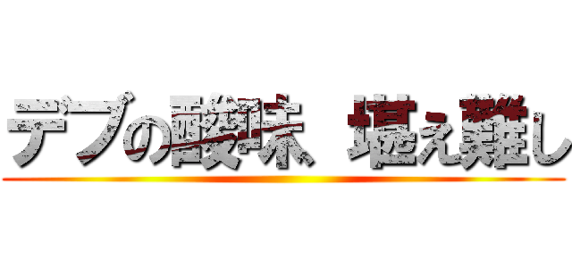 デブの酸味、堪え難し ()