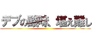 デブの酸味、堪え難し ()