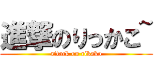 進撃のりっかこ~ (attack on rikako)