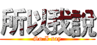 所以我說 (So I say)