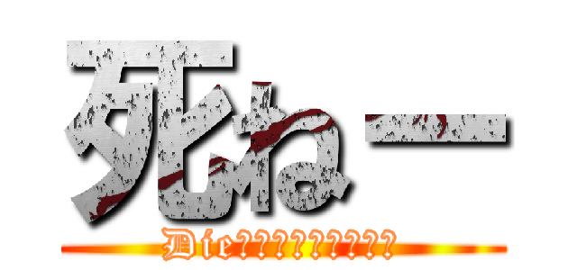 死ねー (Dieーーーーーーーーー)