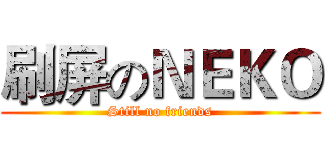 刷屏のＮＥＫＯ (Still no friends)