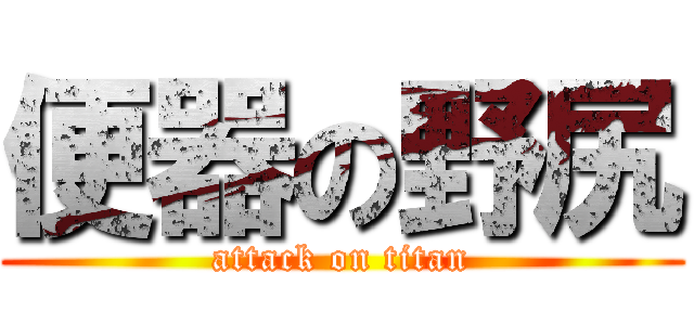 便器の野尻 (attack on titan)