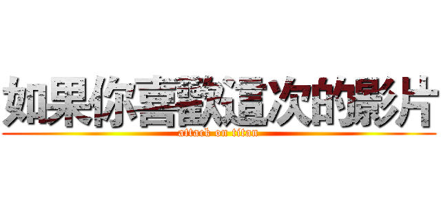 如果你喜歡這次的影片 (attack on titan)
