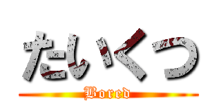 たいくつ (Bored)