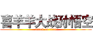 喜羊羊大战孙悟空 (attack on titan)