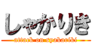 しゃかりき (attack on syakariki)