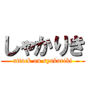 しゃかりき (attack on syakariki)